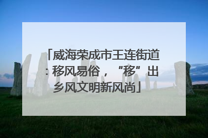 威海荣成市王连街道：移风易俗，“移”出乡风文明新风尚