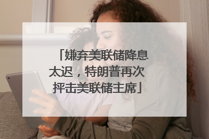 嫌弃美联储降息太迟，特朗普再次抨击美联储主席