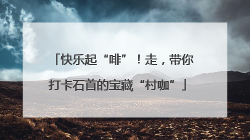 快乐起“啡”！走，带你打卡石首的宝藏“村咖”