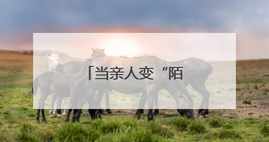 当亲人变“陌生人”，理解关怀重于治疗