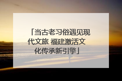 当古老习俗遇见现代文旅 福建激活文化传承新引擎