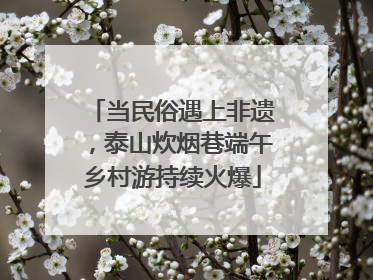 当民俗遇上非遗，泰山炊烟巷端午乡村游持续火爆
