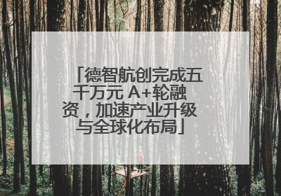 德智航创完成五千万元 A+轮融资，加速产业升级与全球化布局