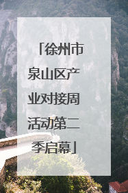 徐州市泉山区产业对接周活动第二季启幕