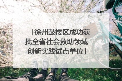 徐州鼓楼区成功获批全省社会救助领域创新实践试点单位