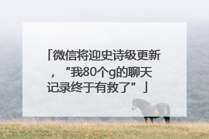 微信将迎史诗级更新，“我80个g的聊天记录终于有救了”