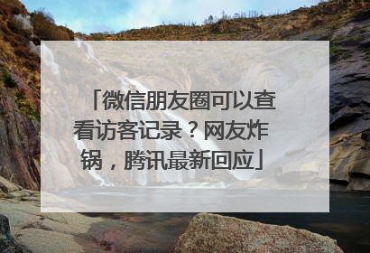 微信朋友圈可以查看访客记录？网友炸锅，腾讯最新回应