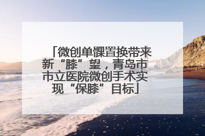 微创单髁置换带来新“膝”望，青岛市市立医院微创手术实现“保膝”目标