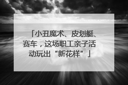小丑魔术、皮划艇、赛车，这场职工亲子活动玩出“新花样”