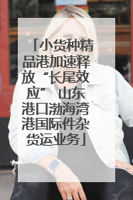 小货种精品港加速释放“长尾效应” 山东港口渤海湾港国际件杂货运业务