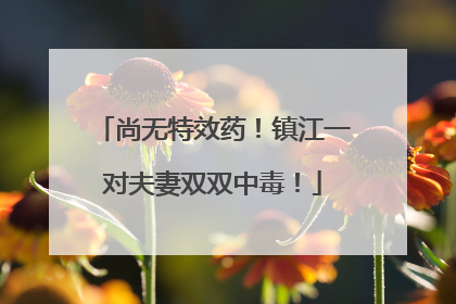 尚无特效药！镇江一对夫妻双双中毒！