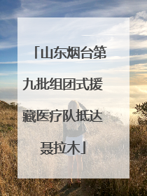 山东烟台第九批组团式援藏医疗队抵达聂拉木