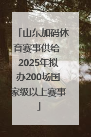 山东加码体育赛事供给 2025年拟办200场国家级以上赛事