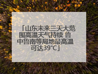 山东未来三天大范围高温天气持续 鲁中鲁南等局地最高温可达39℃