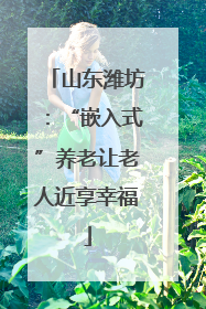 山东潍坊：“嵌入式”养老让老人近享幸福