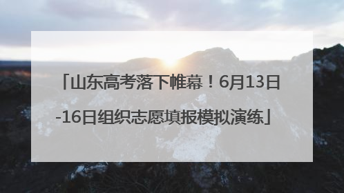 山东高考落下帷幕！6月13日-16日组织志愿填报模拟演练