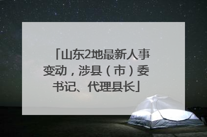 山东2地最新人事变动，涉县（市）委书记、代理县长