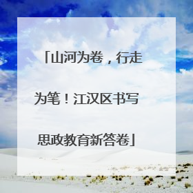 山河为卷，行走为笔！江汉区书写思政教育新答卷