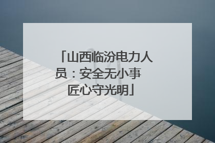 山西临汾电力人员：安全无小事 匠心守光明