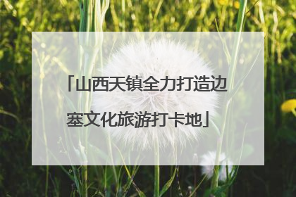 山西天镇全力打造边塞文化旅游打卡地