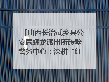 山西长治武乡县公安局蟠龙派出所砖壁警务中心：深耕“红色警务” 谱写“平安答卷”