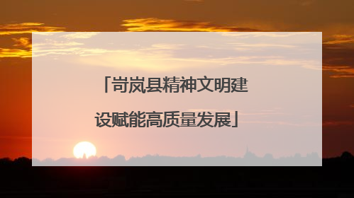 岢岚县精神文明建设赋能高质量发展