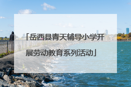 岳西县青天辅导小学开展劳动教育系列活动
