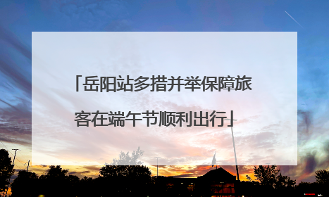 岳阳站多措并举保障旅客在端午节顺利出行