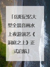 岳阳记忆大型全景音画水上夜游演艺《洞庭之上》正式启航