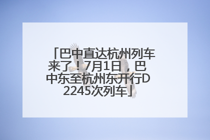 巴中直达杭州列车来了！7月1日，巴中东至杭州东开行D2245次列车