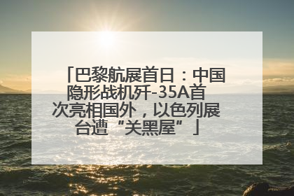 巴黎航展首日：中国隐形战机歼-35A首次亮相国外，以色列展台遭“关黑屋”