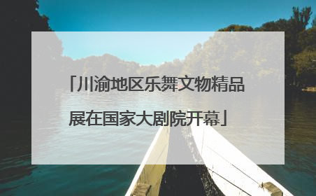 川渝地区乐舞文物精品展在国家大剧院开幕