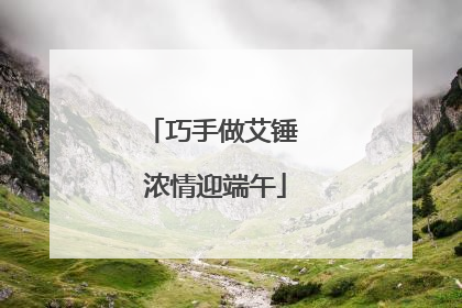 巧手做艾锤 浓情迎端午