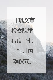 巩义市检察院举行庆“七一”升国旗仪式