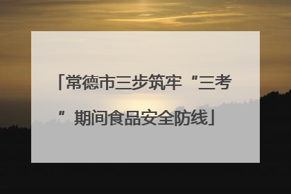 常德市三步筑牢“三考”期间食品安全防线