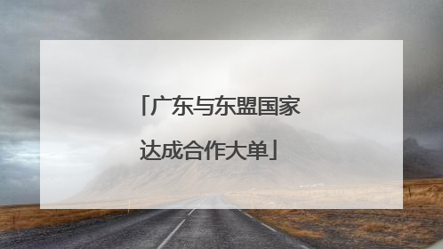 广东与东盟国家达成合作大单