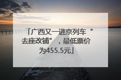 广西又一进京列车“去座改铺”，最低票价为455.5元