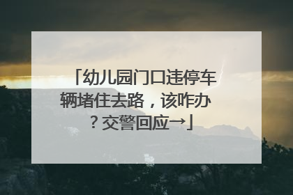 幼儿园门口违停车辆堵住去路，该咋办？交警回应→