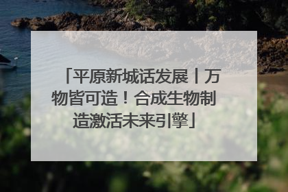 平原新城话发展丨万物皆可造！合成生物制造激活未来引擎