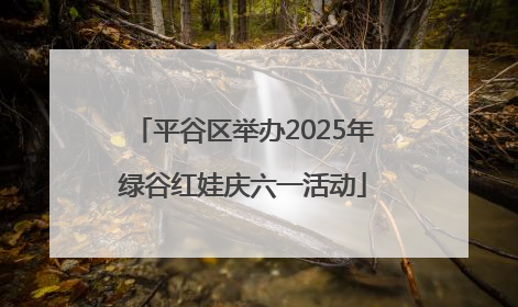 平谷区举办2025年绿谷红娃庆六一活动