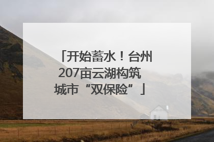 开始蓄水！台州207亩云湖构筑城市“双保险”