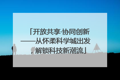 开放共享·协同创新——从怀柔科学城出发，解锁科技新潮流