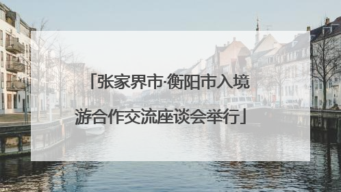 张家界市·衡阳市入境游合作交流座谈会举行