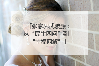 张家界武陵源：从“民生四问”到“幸福四解”