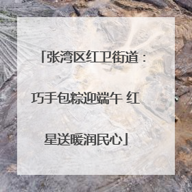 张湾区红卫街道：巧手包粽迎端午 红星送暖润民心