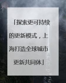 探索更可持续的更新模式，上海打造全球城市更新共同体