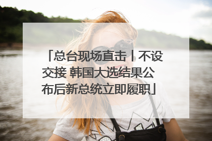 总台现场直击丨不设交接 韩国大选结果公布后新总统立即履职