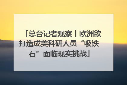 总台记者观察丨欧洲欲打造成美科研人员“吸铁石”面临现实挑战