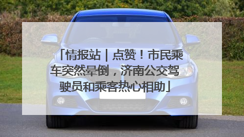 情报站｜点赞！市民乘车突然晕倒，济南公交驾驶员和乘客热心相助
