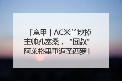 意甲｜AC米兰炒掉主帅孔塞桑，“囧叔”阿莱格里重返圣西罗